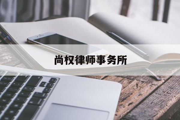 尚权律师事务所(尚权律师事务所是红圈吗)